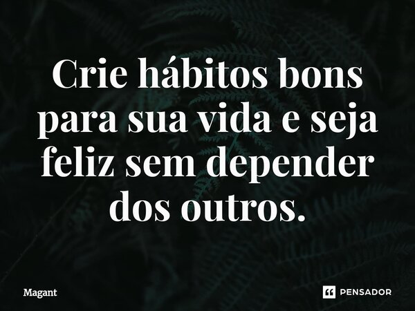 ⁠Crie hábitos bons para sua vida e seja feliz sem depender dos outros.... Frase de Magant.