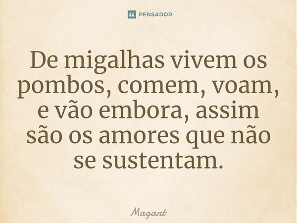⁠De migalhas vivem os pombos, comem, voam, e vão embora, assim são os amores que não se sustentam.... Frase de Magant.