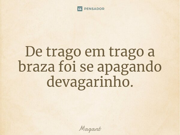 ⁠De trago em trago a braza foi se apagando devagarinho.... Frase de Magant.