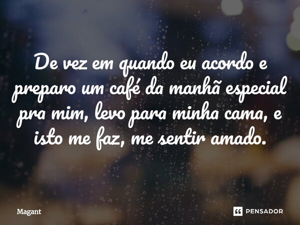 ⁠De vez em quando eu acordo e preparo um café da manhã especial pra mim, levo para minha cama, e isto me faz, me sentir amado.... Frase de Magant.