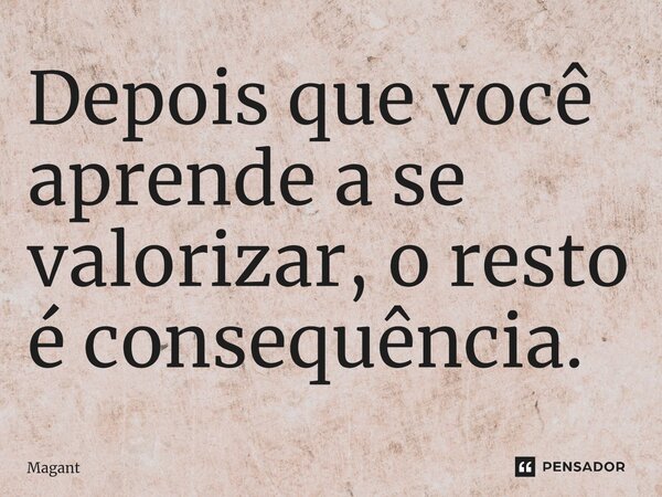 ⁠Depois que você aprende a se valorizar, o resto é consequência.... Frase de Magant.