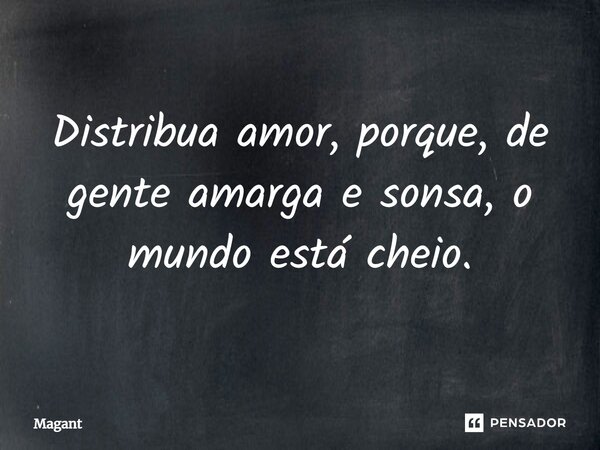 ⁠Distribua amor, porque, de gente amarga e sonsa, o mundo está cheio.... Frase de Magant.