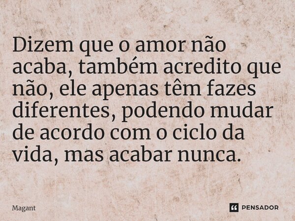 ⁠Dizem que o amor não acaba, também acredito que não, ele apenas têm fazes diferentes, podendo mudar de acordo com o ciclo da vida, mas acabar nunca.... Frase de Magant.