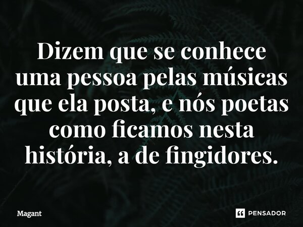 ⁠Dizem que se conhece uma pessoa pelas músicas que ela posta, e nós poetas como ficamos nesta história, a de fingidores.... Frase de Magant.