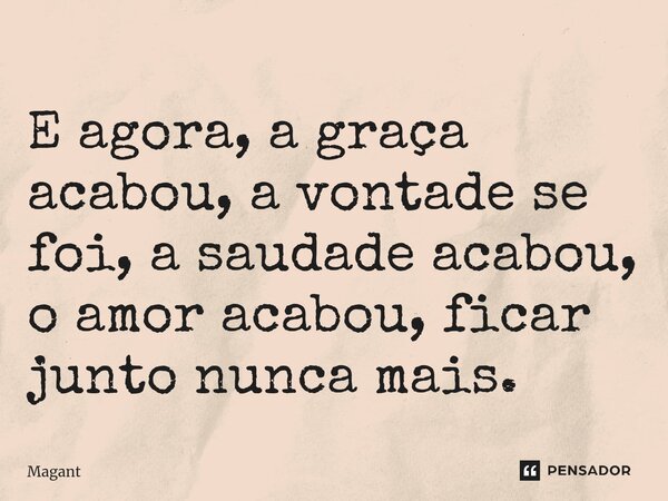 ⁠E agora, a graça acabou, a vontade se foi, a saudade acabou, o amor acabou, ficar junto nunca mais.... Frase de Magant.