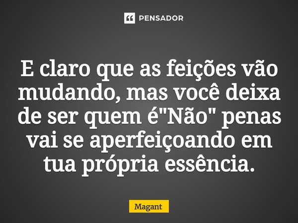 ⁠E claro que as feições vão mudando, mas você deixa de ser quem é "Não" penas vai se aperfeiçoando em tua própria essência.... Frase de Magant.