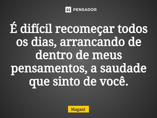 ⁠É difícil recomeçar todos os dias, arrancando de dentro de meus pensamentos, a saudade que sinto de você.... Frase de Magant.