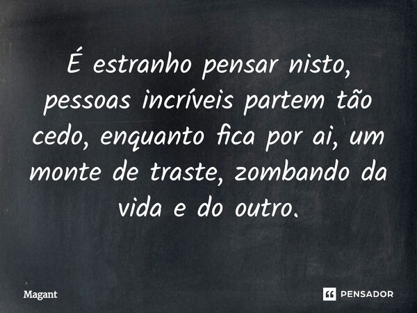 ⁠É estranho pensar nisto, pessoas incríveis partem tão cedo, enquanto fica por ai, um monte de traste, zombando da vida e do outro.... Frase de Magant.