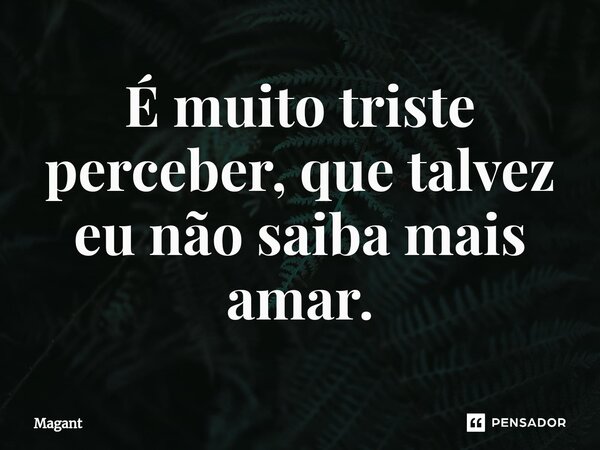 ⁠É muito triste perceber, que talvez eu não saiba mais amar.... Frase de Magant.