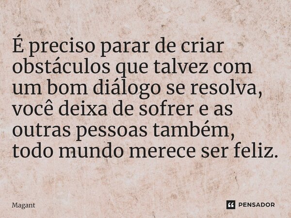 ⁠É preciso parar de criar obstáculos que talvez com um bom diálogo se resolva, você deixa de sofrer e as outras pessoas também, todo mundo merece ser feliz.... Frase de Magant.