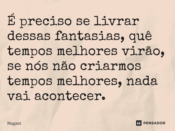 ⁠É preciso se livrar dessas fantasias, quê tempos melhores virão, se nós não criarmos tempos melhores, nada vai acontecer.... Frase de Magant.