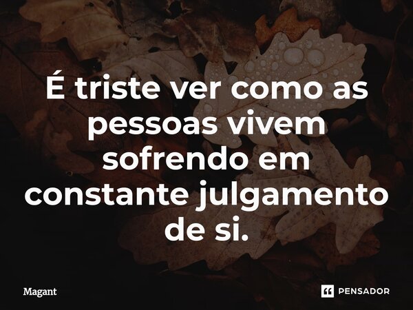 ⁠É triste ver como as pessoas vivem sofrendo em constante julgamento de si.... Frase de Magant.