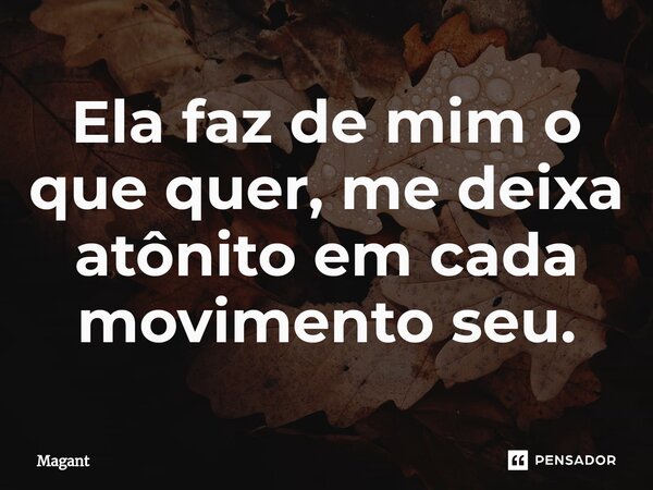 ⁠Ela faz de mim o que quer, me deixa atônito em cada movimento seu.... Frase de Magant.