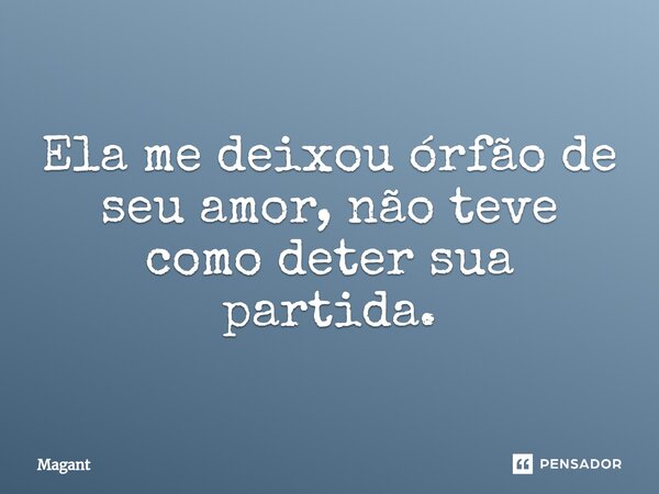 ⁠Ela me deixou órfão de seu amor, não teve como deter sua partida.... Frase de Magant.