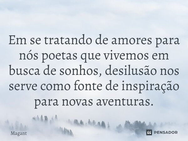 ⁠Em se tratando de amores para nós poetas que vivemos em busca de sonhos, desilusão nos serve como fonte de inspiração para novas aventuras.... Frase de Magant.