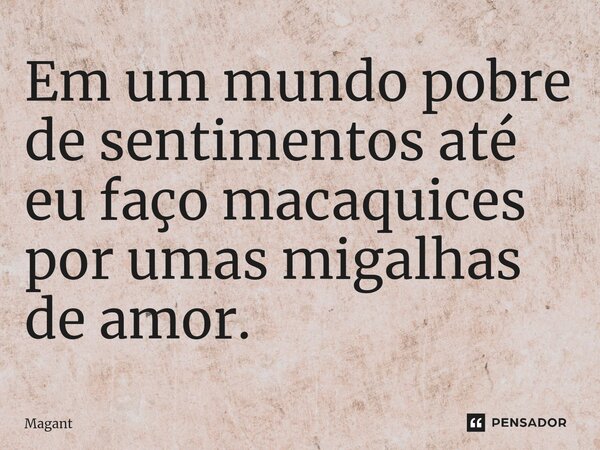 ⁠Em um mundo pobre de sentimentos até eu faço macaquices por umas migalhas de amor.... Frase de Magant.