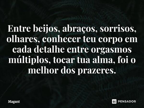 ⁠Entre beijos, abraços, sorrisos, olhares, conhecer teu corpo em cada detalhe entre orgasmos múltiplos, tocar tua alma, foi o melhor dos prazeres.... Frase de Magant.