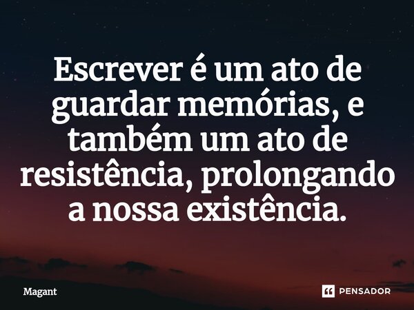 ⁠Escrever é um ato de guardar memórias, e também um ato de resistência, prolongando a nossa existência.... Frase de Magant.