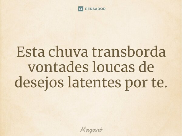 ⁠Esta chuva transborda vontades loucas de desejos latentes por te.... Frase de Magant.