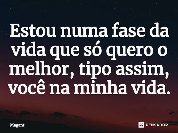 ⁠Estou numa fase da vida que só quero o melhor, tipo assim, você na minha vida.... Frase de Magant.