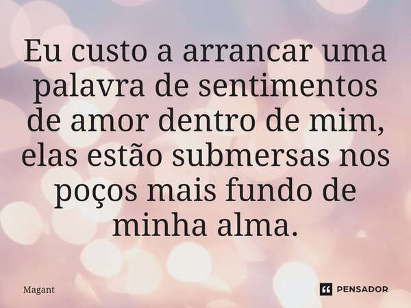 ⁠Eu custo a arrancar uma palavra de sentimentos de amor dentro de mim, elas estão submersas nos poços mais fundo de minha alma.... Frase de Magant.