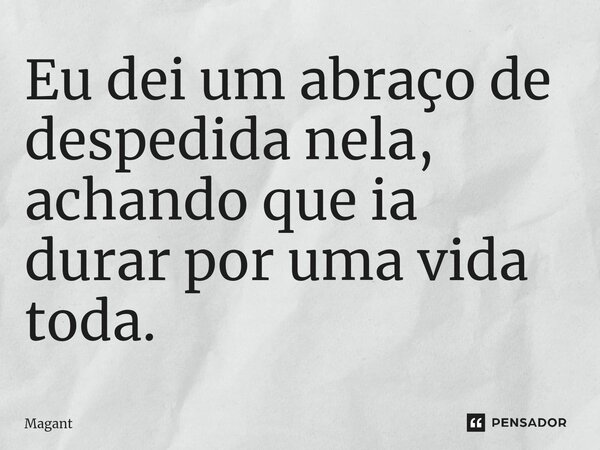 ⁠Eu dei um abraço de despedida nela, achando que ia durar por uma vida toda.... Frase de Magant.
