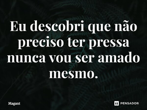 ⁠Eu descobri que não preciso ter pressa nunca vou ser amado mesmo.... Frase de Magant.