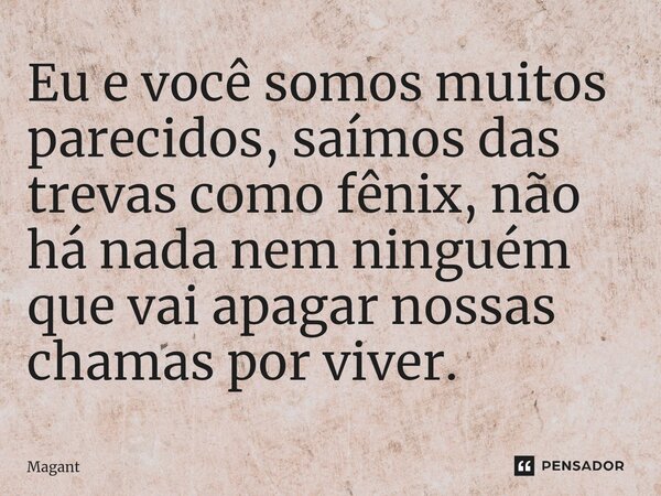 ⁠Eu e você somos muitos parecidos, saímos das trevas como fênix, não há nada nem ninguém que vai apagar nossas chamas por viver.... Frase de Magant.