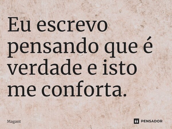 ⁠Eu escrevo pensando que é verdade e isto me conforta.... Frase de Magant.