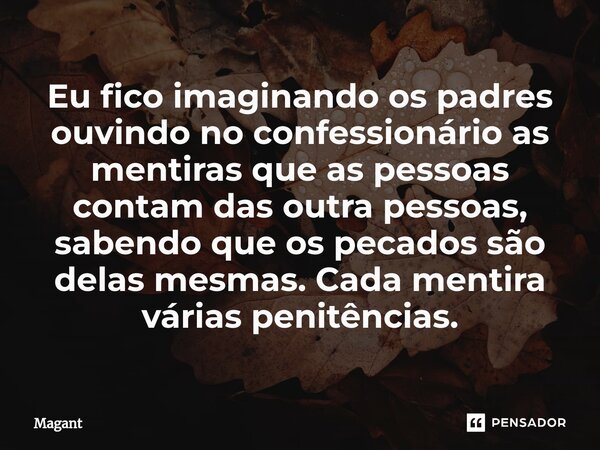 ⁠Eu fico imaginando os padres ouvindo no confessionário as mentiras que as pessoas contam das outra pessoas, sabendo que os pecados são delas mesmas. Cada menti... Frase de Magant.