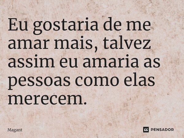 ⁠Eu gostaria de me amar mais, talvez assim eu amaria as pessoas como elas merecem.... Frase de Magant.