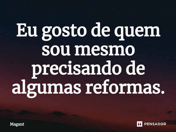 ⁠Eu gosto de quem sou mesmo precisando de algumas reformas.... Frase de Magant.