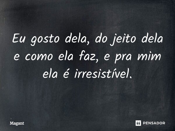 ⁠Eu gosto dela, do jeito dela e como ela faz, e pra mim ela é irresistível.... Frase de Magant.