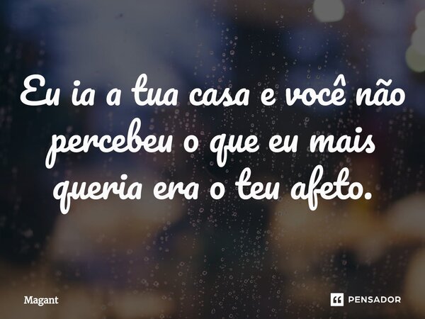 ⁠Eu ia a tua casa e você não percebeu o que eu mais queria era o teu afeto.... Frase de Magant.