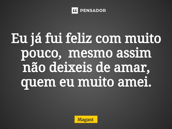 ⁠Eu já fui feliz com muito pouco, mesmo assim não deixeis de amar, quem eu muito amei.... Frase de Magant.