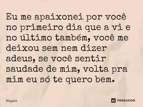 ⁠Eu me apaixonei por você no primeiro dia que a vi e no último também, você me deixou sem nem dizer adeus, se você sentir saudade de mim, volta pra mim eu só te... Frase de Magant.