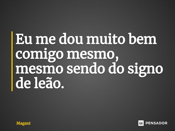 ⁠Eu me dou muito bem comigo mesmo, mesmo sendo do signo de leão.... Frase de Magant.