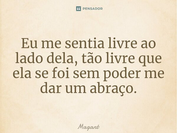 ⁠Eu me sentia livre ao lado dela, tão livre que ela se foi sem poder me dar um abraço.... Frase de Magant.