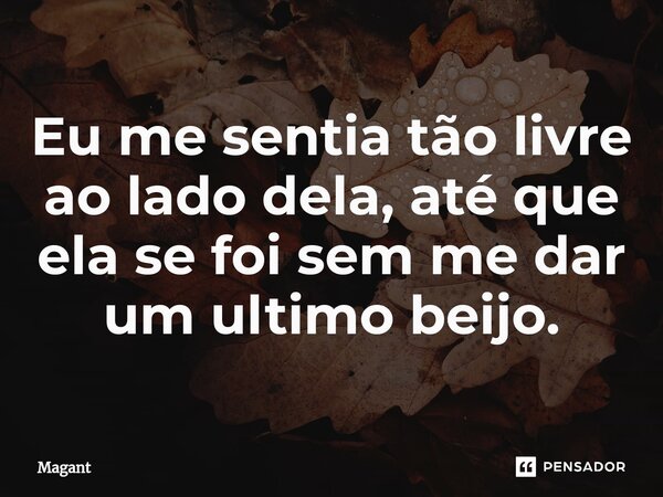 ⁠Eu me sentia tão livre ao lado dela, até que ela se foi sem me dar um último beijo.... Frase de Magant.