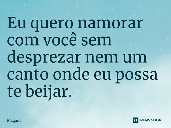 ⁠Eu quero namorar com você sem desprezar nem um canto onde eu possa te beijar.... Frase de Magant.