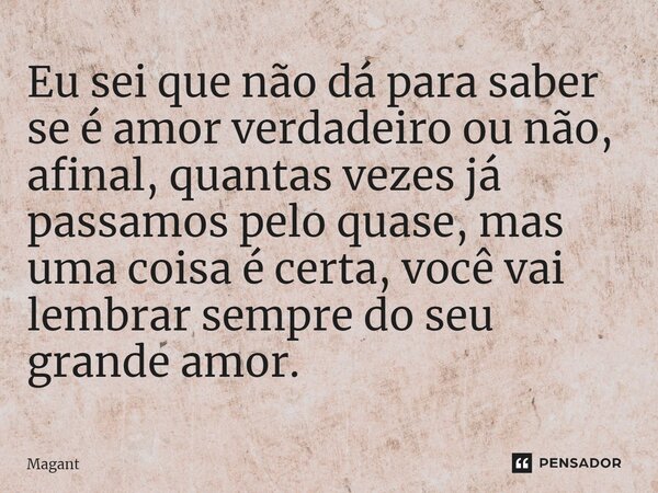 ⁠Eu sei que não dá para saber se é amor verdadeiro ou não, afinal, quantas vezes já passamos pelo quase, mas uma coisa é certa, você vai lembrar sempre do seu g... Frase de Magant.