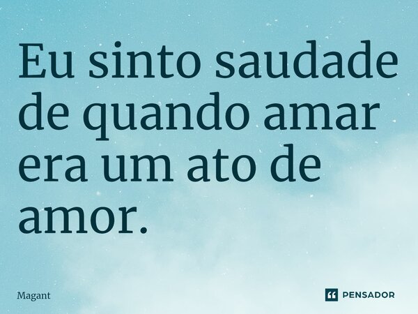 ⁠Eu sinto saudade de quando amar era um ato de amor.... Frase de Magant.