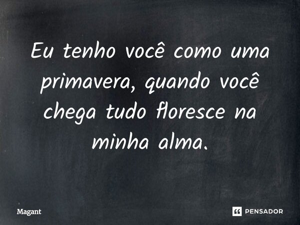 ⁠Eu tenho você como uma primavera, quando você chega tudo floresce na minha alma.... Frase de Magant.