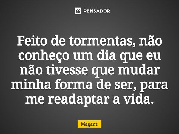 ⁠Feito de tormentas, não conheço um dia que eu não tivesse que mudar minha forma de ser, para me readaptar a vida.... Frase de Magant.