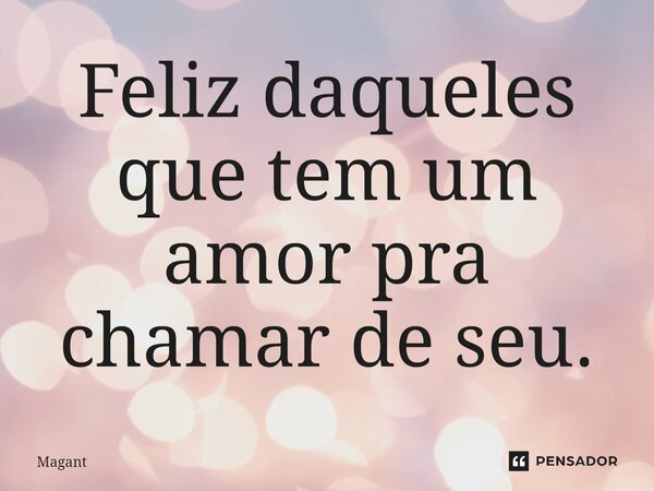 ⁠Feliz daqueles que tem um amor pra chamar de seu.... Frase de Magant.