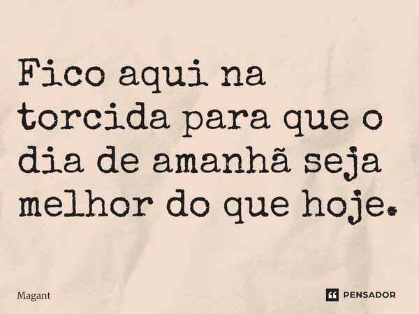 ⁠Fico aqui na torcida para que o dia de amanhã seja melhor do que hoje.... Frase de Magant.