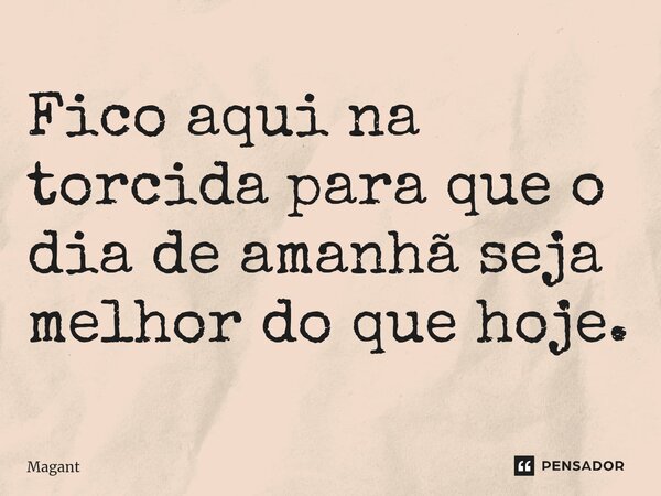 ⁠Fico aqui na torcida para que o dia de amanhã seja melhor do que hoje.... Frase de Magant.