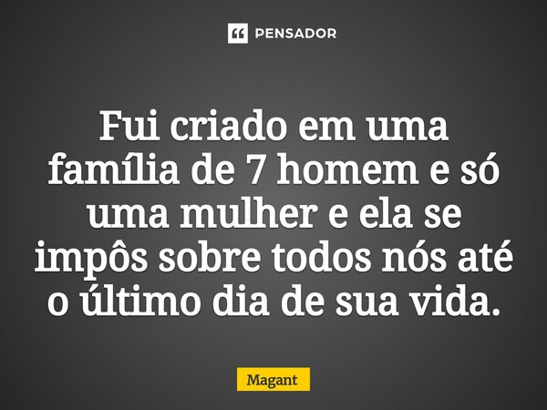 ⁠Fui criado em uma família de 7 homem e só uma mulher e ela se impôs sobre todos nós até o último dia de sua vida.... Frase de Magant.