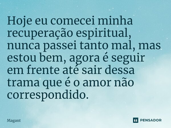 ⁠Hoje eu comecei minha recuperação espiritual, nunca passei tanto mal, mas estou bem, agora é seguir em frente até sair dessa trama que é o amor não correspondi... Frase de Magant.