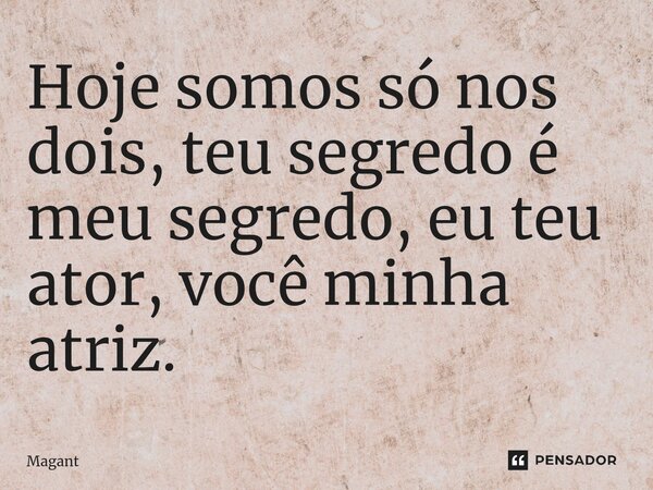 ⁠Hoje somos só nos dois, teu segredo é meu segredo, eu teu ator, você minha atriz.... Frase de Magant.